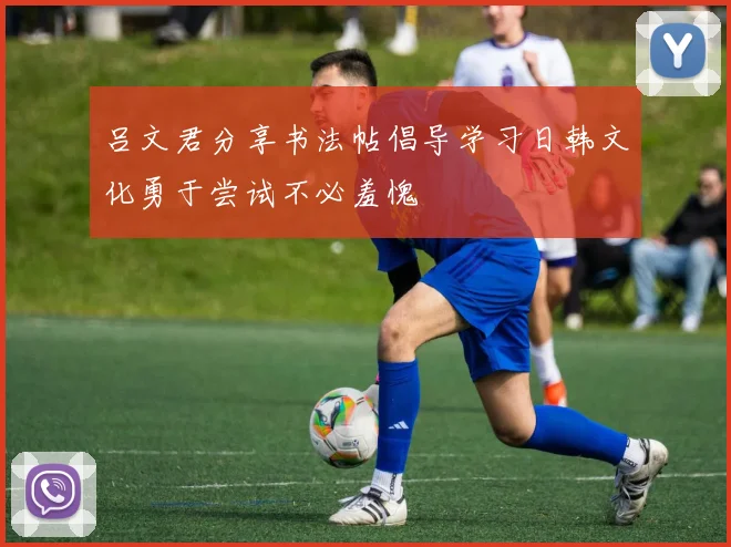 吕文君分享书法帖倡导学习日韩文化勇于尝试不必羞愧