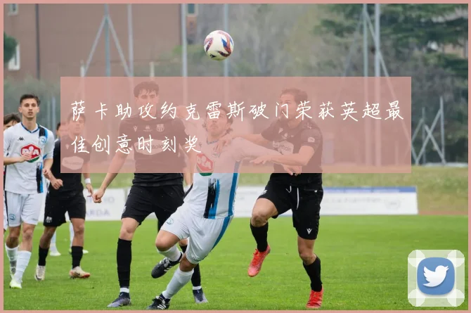 萨卡助攻约克雷斯破门荣获英超最佳创意时刻奖