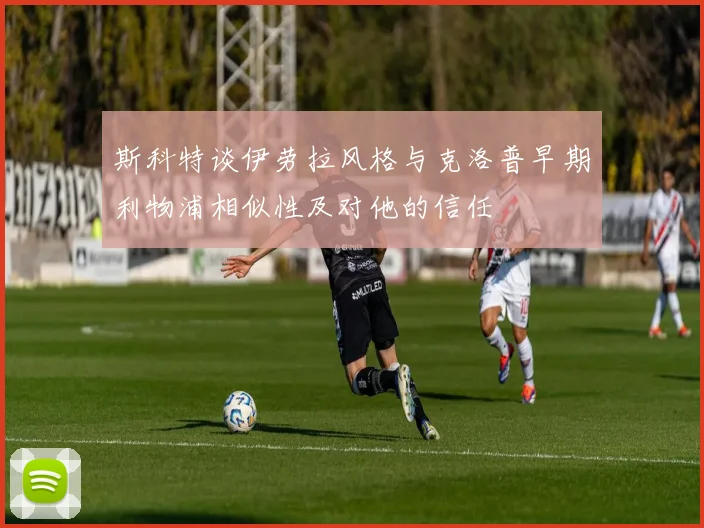 斯科特谈伊劳拉风格与克洛普早期利物浦相似性及对他的信任