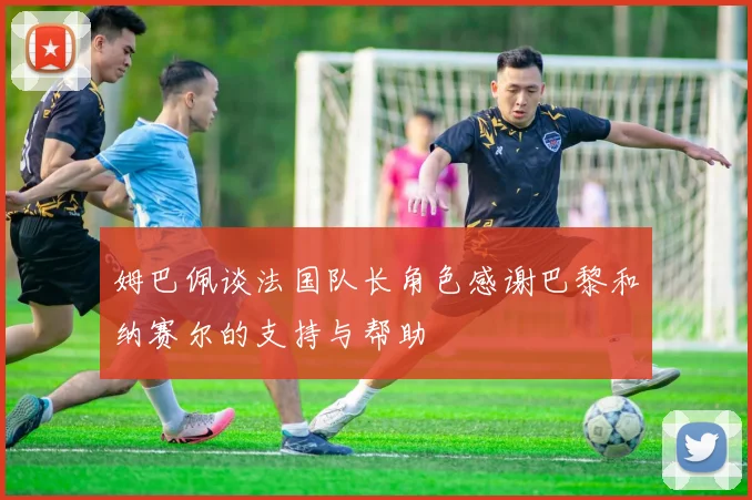 姆巴佩谈法国队长角色感谢巴黎和纳赛尔的支持与帮助