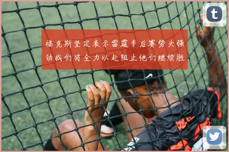 福克斯坚定表示雷霆季后赛势头强劲我们将全力以赴阻止他们继续胜利