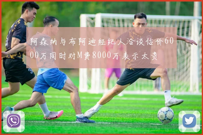 阿森纳与布阿迪经纪人洽谈估价6000万同时对M费8000万表示太贵