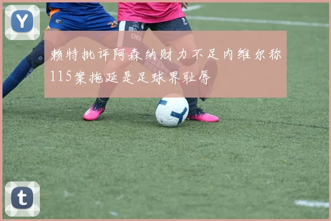 赖特批评阿森纳财力不足内维尔称115案拖延是足球界耻辱