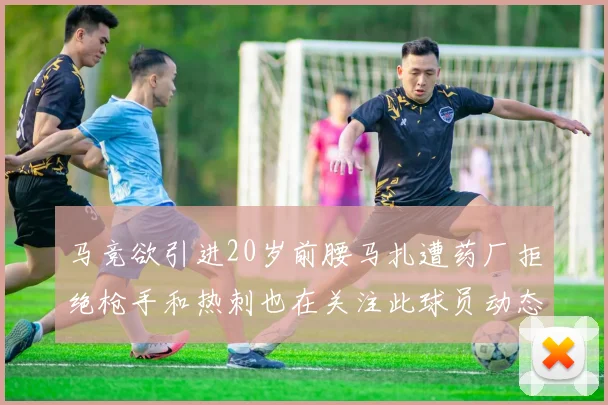 马竞欲引进20岁前腰马扎遭药厂拒绝枪手和热刺也在关注此球员动态