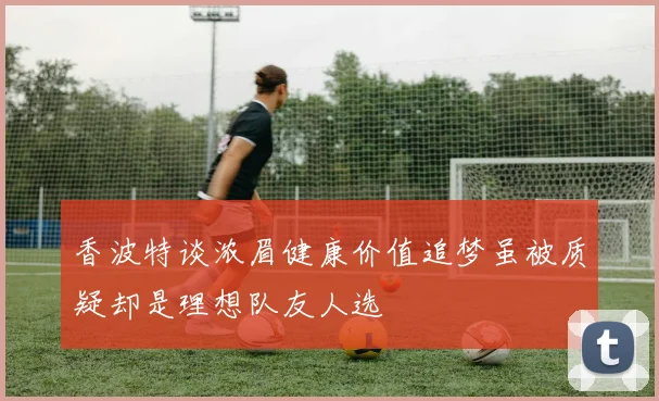 香波特谈浓眉健康价值追梦虽被质疑却是理想队友人选
