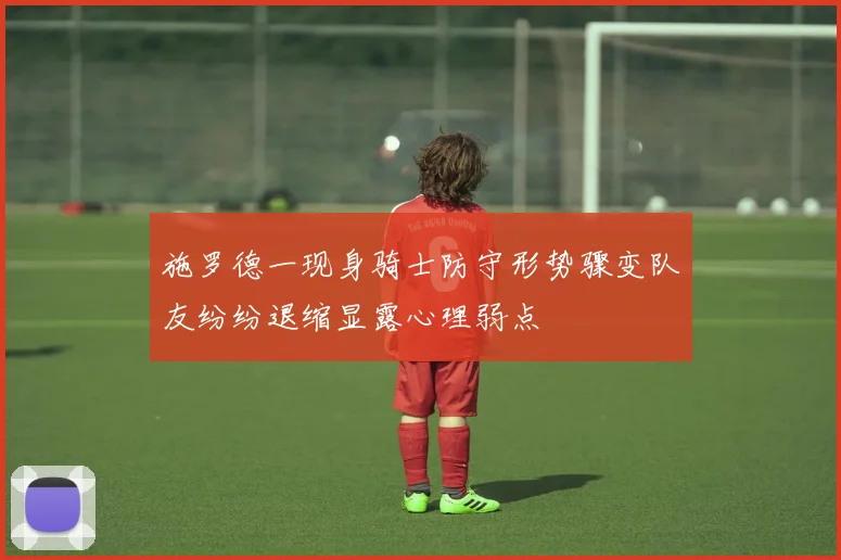 施罗德一现身骑士防守形势骤变队友纷纷退缩显露心理弱点