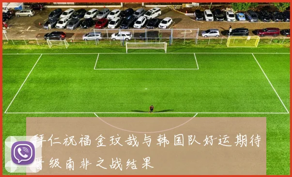 拜仁祝福金玟哉与韩国队好运期待晋级南非之战结果