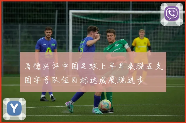 马德兴评中国足球上半年表现五支国字号队伍目标达成展现进步
