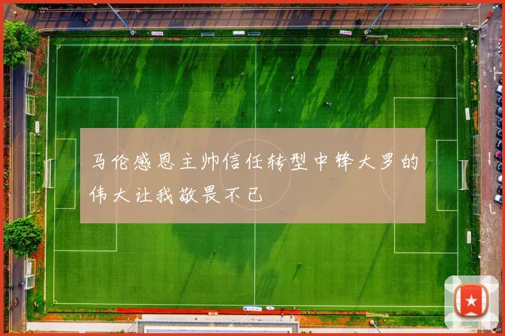 马伦感恩主帅信任转型中锋大罗的伟大让我敬畏不已