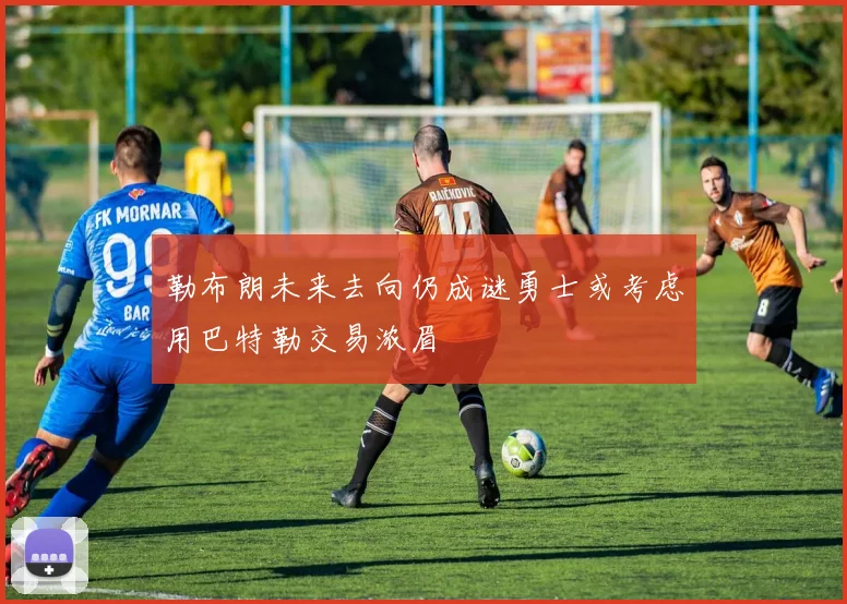 勒布朗未来去向仍成谜勇士或考虑用巴特勒交易浓眉