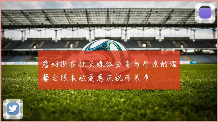 詹姆斯在社交媒体分享与母亲的温馨合照表达爱意庆祝母亲节