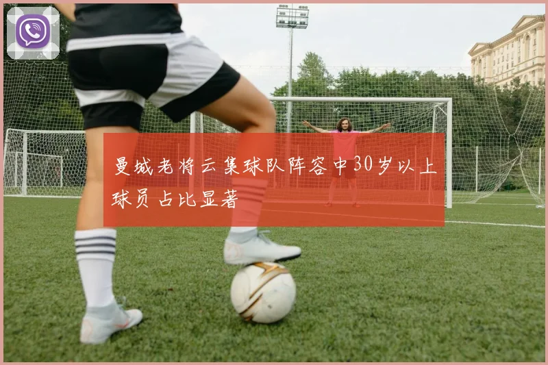 曼城老将云集球队阵容中30岁以上球员占比显著
