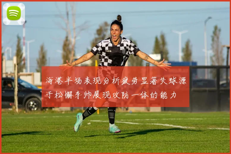 海港半场表现分析疲劳显著失球源于松懈李帅展现攻防一体的能力