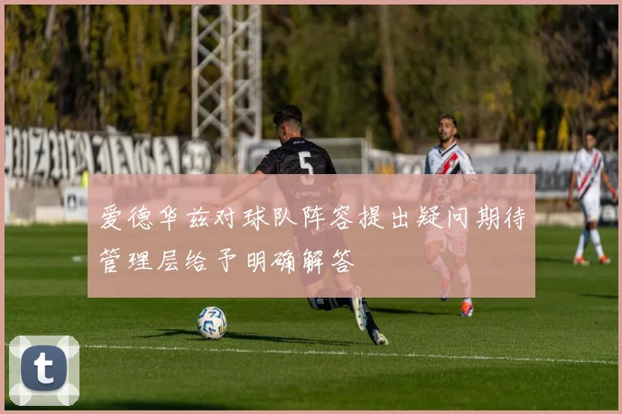 爱德华兹对球队阵容提出疑问期待管理层给予明确解答