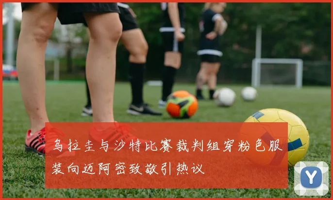 乌拉圭与沙特比赛裁判组穿粉色服装向迈阿密致敬引热议