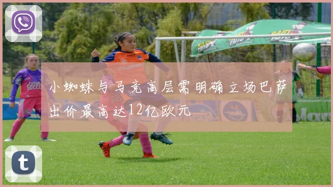 小蜘蛛与马竞高层需明确立场巴萨出价最高达12亿欧元